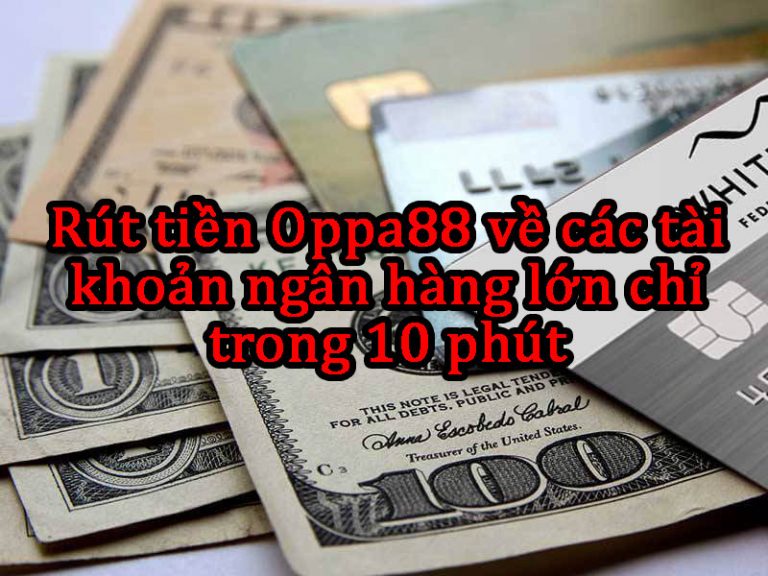 Rút tiền Oppa888 về các tài khoản ngân hàng lớn chỉ trong 10 phút 1